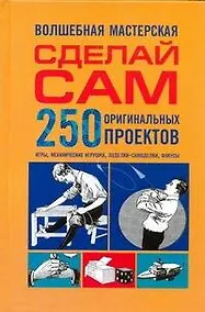 Купить Волшебная мастерская. Сделай сам. 250 оригинальных проектов. Игры, механические игрушки, поделки-самоделки, фокусы — Фото №1