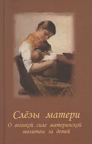 Купить Слезы матери. О великой силе материнской молитвы за детей : рассказы и свидетельства очевидцев о чудесной помощи — Фото №1