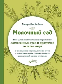 Купить Молочный сад. Руководство по выращиванию и применению лактогонных трав и продуктов со всего мира в помещении и на улице, зимой и летом с рецептами настоек, сборов и лекарств для кормящей мамы и всей семьи — Фото №1