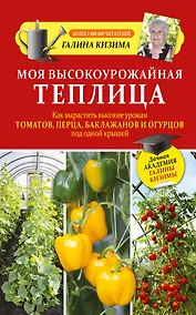 Купить Моя высокоурожайная теплица. Как вырастить высокие урожаи томатов, перца, баклажанов и огурцов под одной крышей — Фото №1