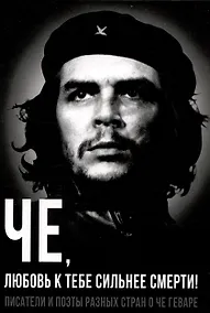Купить Че, любовь к тебе сильнее смерти! Писатели и поэты разных стран о Че Геваре — Фото №1