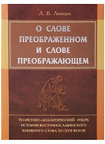 Купить О слове преображенном и о слове преображающем: теоретико-аналитический очерк истории восточнословянского книжного слова XI-XVII веков — Фото №1