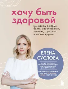 Купить Хочу быть здоровой. Женщинам о норме, болях, заболеваниях, лечении, гормонах и многом другом — Фото №1