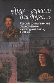 Купить «Друг – зеркало для друга…» Российско-итальянские общественные и культурные связи, Х–ХХ вв. — Фото №1