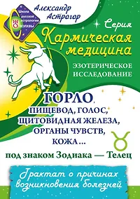 Купить Горло, пищевод, голос, щитовидная железа, органы чувств, кожа... под знаком Зодиака - Телец. Трактат о причинах возникновения болезней — Фото №1