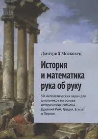 Купить История и математика рука об руку. 50 математических задач для школьников на основе исторических событий. Древний Рим, Греция, Египет и Персия — Фото №1