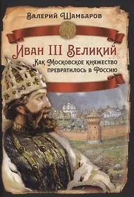 Купить Иван III Великий. Как Московское княжество превратилось в Россию — Фото №1