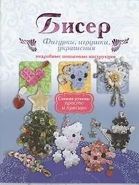 Купить Бисер. Фигурки, игрушки, украшения. Подробные пошаговые инструкции. — Фото №1