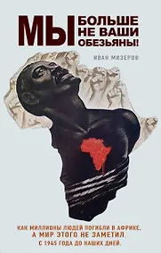 Купить Мы больше не ваши обезьяны! Как миллионы людей погибли в Африке, а мир этого не заметил. С 1945 года до наших дней — Фото №1