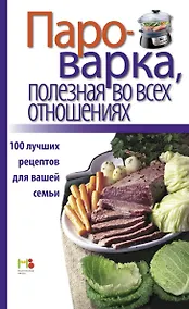 Купить Пароварка, полезная во всех отношениях. 100 лучших рецептов для вашей семьи. — Фото №1