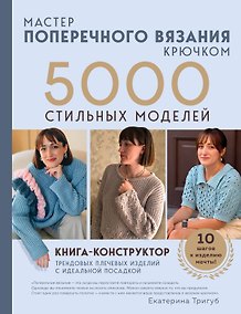 Купить Мастер поперечного вязания крючком. 5000 стильных моделей. Книга-конструктор трендовых плечевых изделий с идеальной посадкой. 10 шагов к изделию мечты! — Фото №1