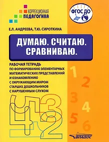 Купить Думаю. Считаю. Сравниваю. Рабочая тетрадь по формированию элементарных математических представлений и ознакомлению с окружающим миром старших дошкольников с нарушенным слухом: учебное пособие для работы с детьми дошкольного возраста — Фото №1