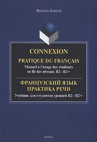 Купить Французский язык. Практика речи. Учебник для студентов уровней B2-B2+ = Connexion. Pratique du francais. Manuel a l’usage des etudiants en fle des niveaux B2-B2+ — Фото №1