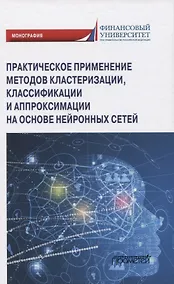 Купить Практическое применение методов кластеризации, классификации и аппроксимации на основе нейронных сетей. Монография — Фото №1