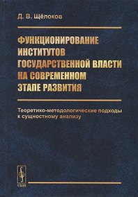 Купить Функционирование институтов государственной власти на современном этапе развития. Теоретико-методологические подходы к сущностному анализу — Фото №1