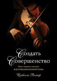 Купить Создать совершенство. Через тернии к звездам: как рождаются виртуозы — Фото №1
