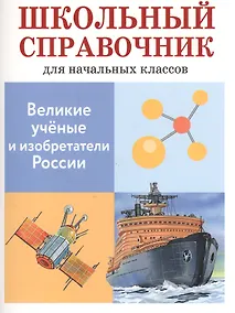 Купить Великие ученые и изобретатели России. Школьный справочник для начальных классов — Фото №1