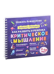 Купить Как развить у ребенка критическое мышление. Блокнот-тренажер для детей 7–10 лет + Рекомендации для родителей — Фото №1