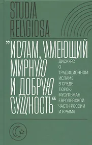 Купить "Ислам, имеющий мирную и добрую сущность": дискурс о традиционном исламе в среде тюрок-мусульман европейской части России и Крыма — Фото №1