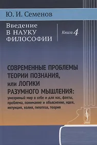 Купить Введение в науку философии: Современные проблемы теории познания, или логики разумного мышления (умозримый мир в себе и для нас, факты, проблема, понимание и объяснение, идея, интуиция, холия, гипотеза, теория). Книга 4 — Фото №1