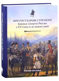Купить При государеве стремени. Конные эскорты России с XVI века и до наших дней. Каталог выставки — Фото №1