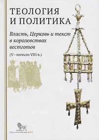 Купить Теология и политика. Власть, Церковь и текст в королевствах вестготов (V - начало VIII в.) Исследования и переводы — Фото №1