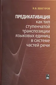Купить Предикативация как тип ступенчатой транспозиции языковых единиц в системе частей речи. Теория транспозиционной грамматики русского языка — Фото №1