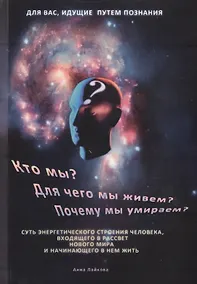 Купить Кто мы? Для чего мы живем? Почему мы умираем? Суть энергетического строения человека, входящего в рассвет нового мира и начинающего в нем жить — Фото №1