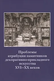 Купить Проблемы атрибуции памятников декоративно-прикладного искусства XVI-XX веков. Материалы IV научно-практической конференции 20-22 октября 2015 года — Фото №1