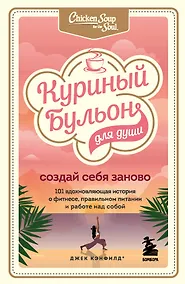 Купить Куриный бульон для души. Создай себя заново. 101 вдохновляющая история о фитнесе, правильном питании и работе над собой — Фото №1