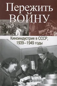 Купить Пережить войну. Киноиндустрия в СССР 1939-1949 годы — Фото №1