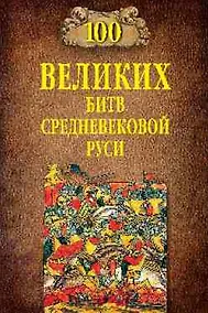Купить 100 великих битв Средневековой Руси — Фото №1