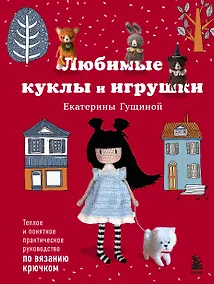 Купить Любимые куклы и игрушки Екатерины Гущиной. Теплое и понятное практическое руководство по вязанию крючком — Фото №1
