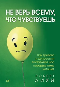 Купить Не верь всему, что чувствуешь. Как тревога и депрессия заставляют нас поверить тому, чего нет — Фото №1
