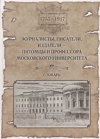 Купить Журналисты, писатели, издатели - питомцы и профессора Московского Университета (1755-1917). Словарь — Фото №1