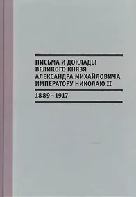 Купить Письма и доклады великого князя Александра Михайловича императору Николаю II. 1889-1917 — Фото №1