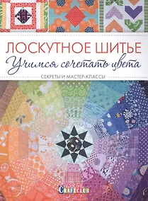 Купить Лоскутное шитье. Учимся сочетать цвета. Секреты и мастер-классы — Фото №1