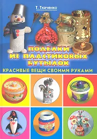 Купить Поделки из пластиковых бутылок. Красивые вещи своими руками / (Красивые вещи своими руками). Ткаченко Т. (Рипол) — Фото №1