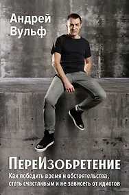 Купить ПереИзобретение. Как победить время и обстоятельства, стать счастливым и не зависеть от идиотов. — Фото №1