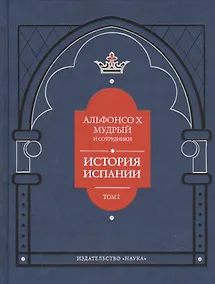 Купить Альфонсо X Мудрый и сотрудники. История Испании, которую составил благороднейший король дон Альфонсо, сын благородного короля дона Фернандо и королевы доньи Беатрис. Том первый — Фото №1