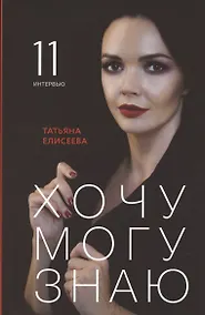 Купить Хочу. Могу. Знаю: 11 интервью о жизни с психологом Татьяной Елисеевой — Фото №1