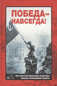 Купить Победа - навсегда! Как советские кинооператоры снимали освобождение Европы. Документы и свидетельства — Фото №1
