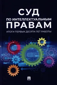 Купить Суд по интеллектуальным правам: итоги первых десяти лет работы: сборник — Фото №1