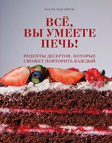 Купить Все, вы умеете печь! Рецепты десертов, которые сможет повторить каждый — Фото №1