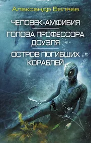 Купить Человек-амфибия. Голова профессора Доуэля. Остров погибших кораблей: сборник романов — Фото №1