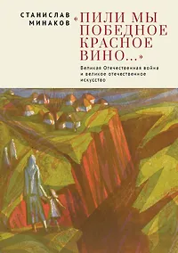 Купить Пили мы Победное красное вино. Великая Отечественнаявойна и великое отечественное искусство. Эссе и статьи XXIвека — Фото №1