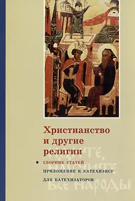 Купить Христианство и другие религии: Сборник статей. Приложение к книге свящ. Георгия Кочеткова «"Идите, научите все наро ды" (катехизис для катехизаторов)». 2-е изд., испр. и доп. — Фото №1