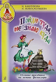 Купить Пойди туда не знаю куда. Осенние праздники на основе фольклора. Пособие для музыкальных руководителей детских дошкольных учреждений — Фото №1