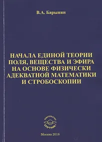 Купить Начала единой теории поля, вещества и эфира на основе физически адекватной математики и стробоскопии — Фото №1
