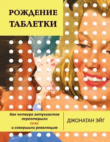 Купить Рождение таблетки. Как четверо энтузиастов переоткрыли секс и совершили революцию — Фото №1